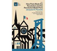 How Paris Made the Revolution and the Revolution Made Paris: From France's Royal City to Bourgeois Babylon, 1789-1889