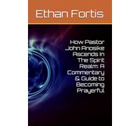 How Pastor John Anosike Ascends In The Spirit Realm: A Commentary & Guide to Becoming Prayerful