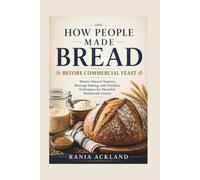 HOW PEOPLE MADE BREAD BEFORE COMMERCIAL YEAST: Master Natural Starters, Heritage Baking, and Timeless Techniques for Flavorful Homemade Loaves