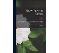 How Plants Grow microform a Simple Introduction to Structural Botany With a Popular Flora or an Arrangement and Description of Common Plants Both Wild and Asa 18101888 GrayAsa 18101888 Gray (Auteur)