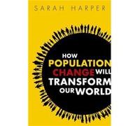 How Population Change Will Transform Our World - Harper Sarah Professor of Gerontology Oxford University and Director of the Oxford Institute of Populatio Harper Sarah Professor of Gerontology Oxford 