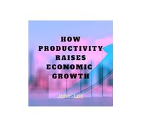 HOW PRODUCTIVITY RAISES ECONOMIC GROWTH