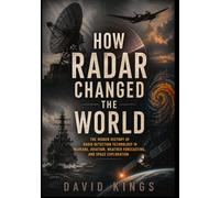 How Radar Changed the World: The Hidden History of Radio Detection Technology in Warfare, Aviation, Weather Forecasting, and Space Exploration