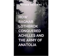 How Ragnar Lothbrok Conquered Achilles and the Army of Anatolia: A gripping tale of courage, destiny, and the eternal struggle between what is and what must be.