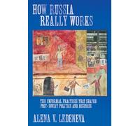 How Russia Really Works: The Informal Practices That Shaped Post-Soviet Politics And Business