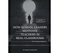 How School Leaders Motivate Teachers in Real Classrooms: The Practitioners Playbook