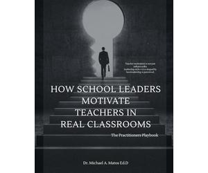How School Leaders Motivate Teachers in Real Classrooms: The Practitioners Playbook