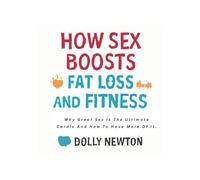 How Sex Boosts Fat Loss And Fitness: Why Great Sex Is The Ultimate Cardio And How To Have More Of It.