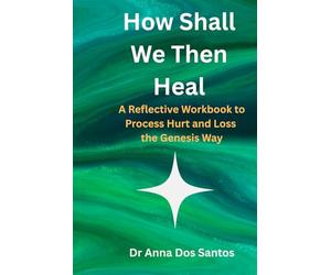 How Shall We Then Heal: - A Reflective Workbook to Process Hurt and Loss the Genesis Way