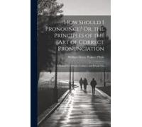 How Should I Pronounce? Or, The Principles Of The Art Of Correct Pronunciation: A Manual For Schools, Colleges, And Private Use