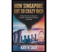 How Singapore Got So Crazy Rich: From a Trading Port to Global Power: A Deep Dive Into Its Economic Evolution and Enduring Visionary Leadership