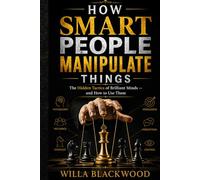 How Smart People Manipulate Things: The Hidden Tactics of Brilliant Minds - and How to Use Them