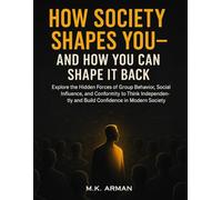How Society Shapes You-and How You Can Shape It Back: Explore the Hidden Forces of Group Behavior, Social Influence, and Conformity to Think Independently and Build Confidence in Modern Society