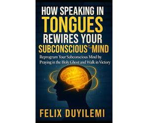 How Speaking in Tongues Rewire Your Subconscious Mind: Reprogram Your Subconscious Mind by Praying in the Holy Ghost and Walk in Victory Daily
