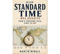 How Standard Time Was Invented: From a Thousand Local Times to One: The True Story of How Noon Stopped Meaning the Sun was Overhead