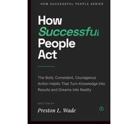 How successful people act: The Bold, Consistent, Courageous Action Habits That Turn Knowledge Into Results and Dreams Into Reality