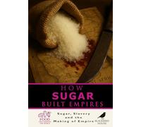 How Sugar Built Empires: The Global History of Sugar, Slavery, and Colonial Power: How Sweetness Fueled Slavery, Colonialism, Revolt, and Modern Economies
