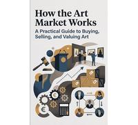 How the Art Market Works: A Practical Guide to Buying, Selling, and Valuing Art