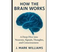 How the Brain Works: A Deep Dive into Neurons, Signals, Thoughts, and Consciousness