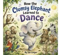 How the Clumsy Elephant Learned to Dance: A Heart warming Story About Believing in Yourself