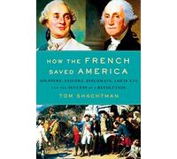 How the French Saved America: Soldiers, Sailors, Diplomats, Louis XVI, and the Success of a Revolution