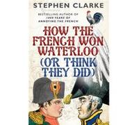 How the French Won Waterloo or Think T Stephen Clarke, (Auteur)