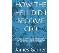 HOW THE HELL DID I BECOME CEO: A PRACTICAL, HONEST, AND OCCASIONALLY HILARIOUS GUIDE TO LEADING PEOPLE WITHOUT LOSING YOUR MIND