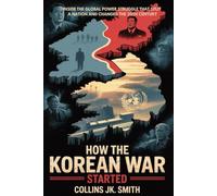 How the Korean War Started: Inside the Global Power Struggle That Split a Nation and Changed the 20th Century