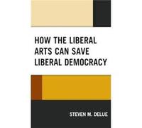 How the Liberal Arts Can Save Liberal Democracy by Steven M. DeLue Steven M. DeLue (Auteur)