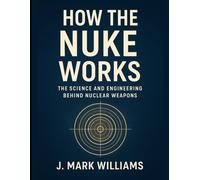 How the Nuke Works: The Science and Engineering Behind Nuclear Weapons