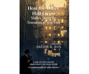 How the Other Half Lives: Studies Among the Tenements of New York By Jacob A. Riis (Illustrated & Annotated): A look into 19th-century urban poverty and social reform