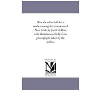 How The Other Half Lives; Studies Among The Tenements Of New York, By Jacob A. Riis; With Illustrations Chiefly From Photographs Taken By The Author.