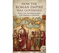 How the Roman Empire Was Governed: Power, Law, and Administration from Augustus to Diocletian