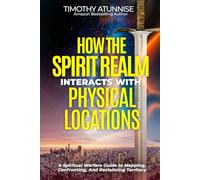 How The Spirit Realm Interacts With Physical Locations: A Spiritual Warfare Guide To Mapping, Confronting, And Reclaiming Territory