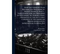 How The Vermont Plan Reforms Jail Prisoners, By Sheriff Frank H. Tracy... Employment For Jail Prisoners In Wisconsin / By Hornell Hart ... Presented At The Fifty-First Congress Of The American Prison 