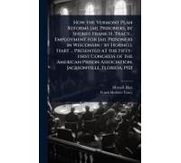 How The Vermont Plan Reforms Jail Prisoners, By Sheriff Frank H. Tracy... Employment For Jail Prisoners In Wisconsin / By Hornell Hart ... Presented At The Fifty-First Congress Of The American Prison 