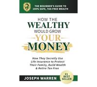 How the Wealthy Would Grow YOUR Money: How They Secretly Use Life Insurance to Protect Their Family, Build Wealth & Retire Tax-Free - The Beginner’s Guide to 100% Safe, Tax-Free Wealth