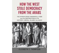 How the West Stole Democracy from the Arabs: The Syrian Arab Congress of 1920 and the Destruction of Its Historic Liberal-Islamic Alliance