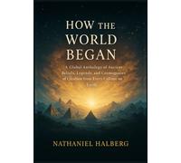 How the World Began: A Global Anthology of Ancient Beliefs, Legends, and Cosmogonies of Creation from Every Culture on Earth