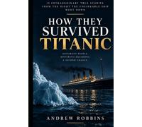 How They Survived Titanic: 15 Extraordinary True Stories from the Night the Unsinkable Ship Went Down