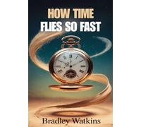 How Time Flies So Fast: Understanding Life’s Precious Moments, Slowing Down, and Living Each Day with Purpose