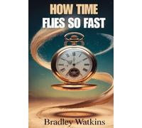 How Time Flies So Fast: Understanding Life’s Precious Moments, Slowing Down, and Living Each Day with Purpose