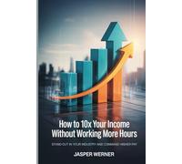 How To 10x Your Income Without Working More Hours: Stand Out in Your Industry and Command Higher Pay
