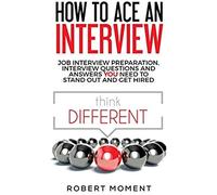 How To Ace An Interview: Job Interview Preparation, Interview Questions And Answers You Need To Stand Out And Get Hired