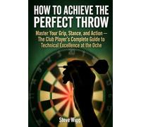 How to Achieve the Perfect Throw: Master Your Grip, Stance, and Action - The Club Player's Complete Guide to Technical Excellence at the Oche