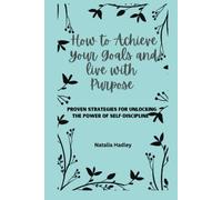 How to Achieve Your Goals and Live with Purpose: Proven Strategies for Unlocking the Power of Self-Discipline