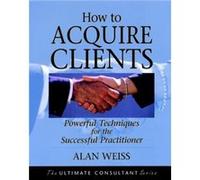 How to Acquire Clients by Weiss & Alan Summit Consulting Group & Inc. Alan Weiss (Auteur)