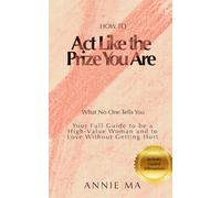 How to: Act Like the Prize You Are: Your Full Guide to Becoming a High-Value Woman and Loving Without Getting Hurt - With Affirmations
