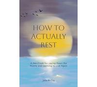How to Actually Rest: A Handbook for Laying Down the Hustle and Learning to Live Again