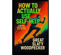 HOW TO ACTUALLY USE SELF-HELP: Turning Knowledge into Action